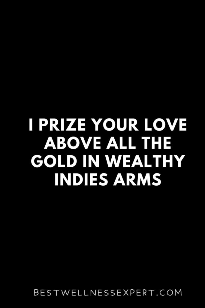 I prize your love above all the gold in wealthy Indies arms