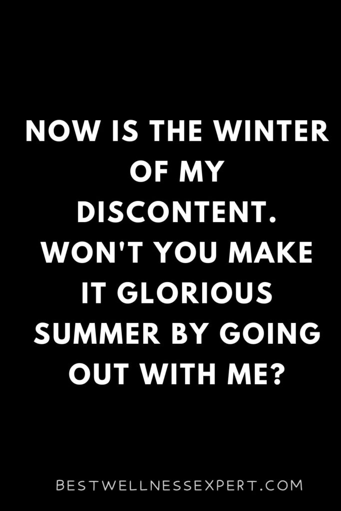 Now is the winter of my discontent. Won't you make it glorious summer by going out with me