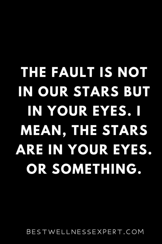 The fault is not in our stars but in your eyes. I mean, the stars are in your eyes. Or something.