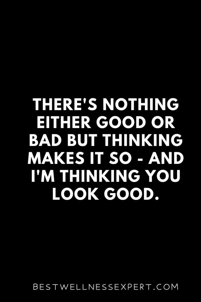 There's nothing either good or bad but thinking makes it so - and I'm thinking you look good.
