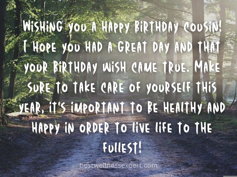 Wishing you a happy birthday cousin! I hope you had a great day and that your birthday wish came true. Make sure to take care of yourself this year,